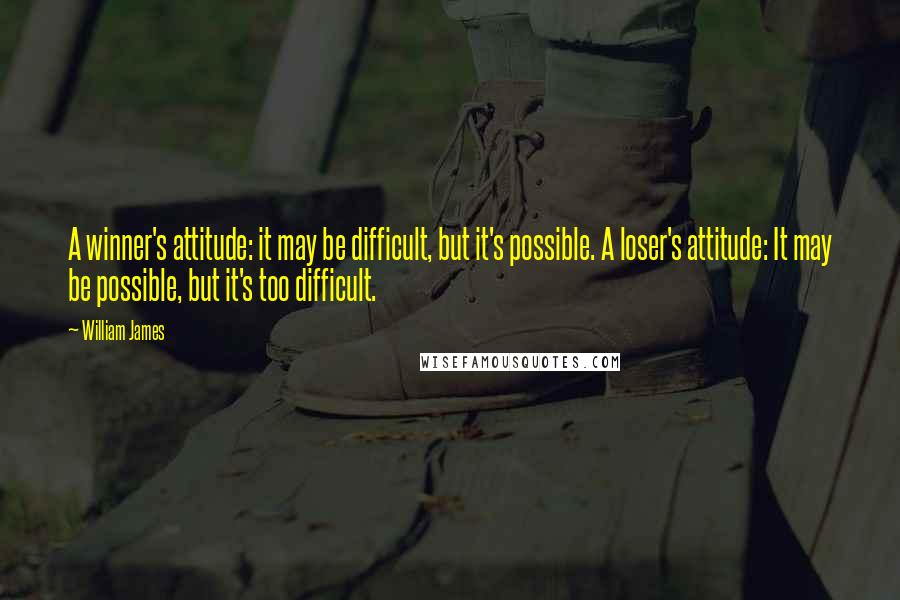 William James Quotes: A winner's attitude: it may be difficult, but it's possible. A loser's attitude: It may be possible, but it's too difficult.