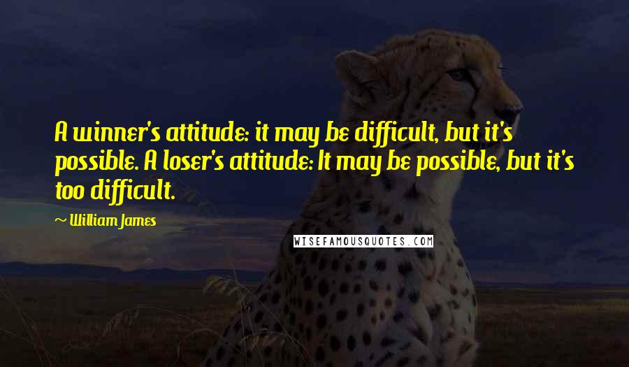 William James Quotes: A winner's attitude: it may be difficult, but it's possible. A loser's attitude: It may be possible, but it's too difficult.