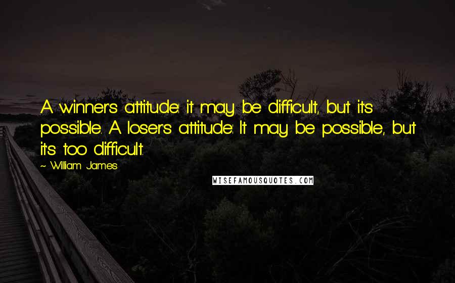 William James Quotes: A winner's attitude: it may be difficult, but it's possible. A loser's attitude: It may be possible, but it's too difficult.