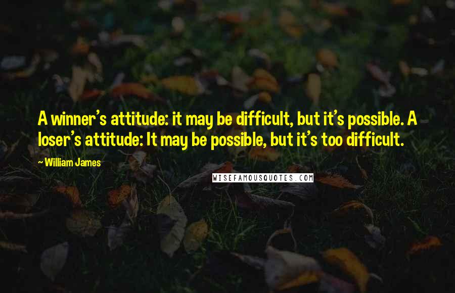 William James Quotes: A winner's attitude: it may be difficult, but it's possible. A loser's attitude: It may be possible, but it's too difficult.