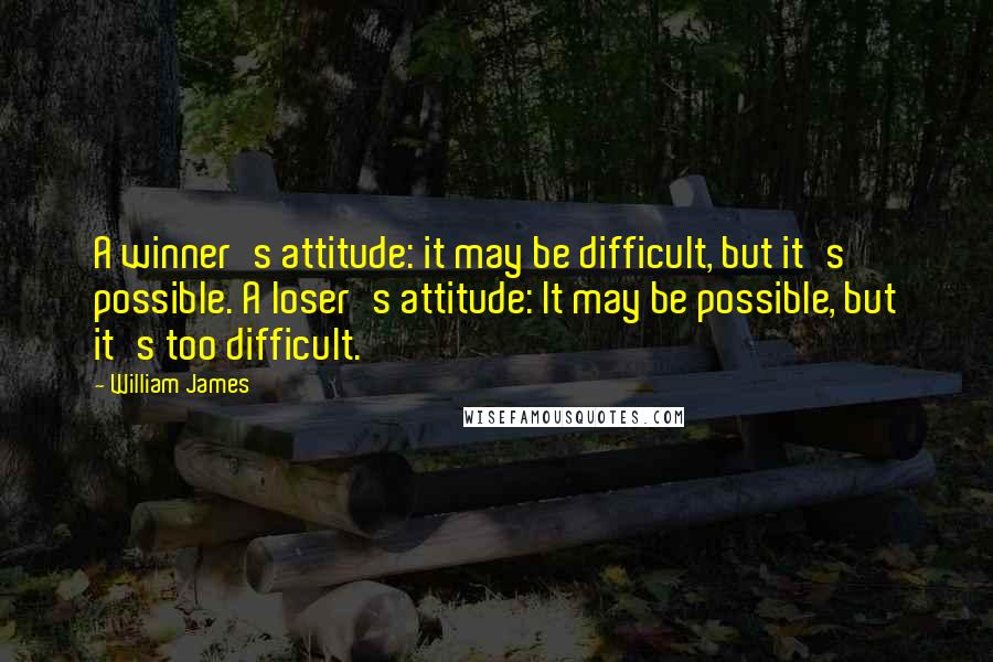 William James Quotes: A winner's attitude: it may be difficult, but it's possible. A loser's attitude: It may be possible, but it's too difficult.