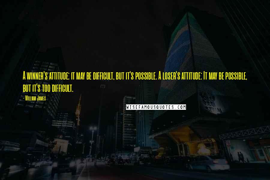 William James Quotes: A winner's attitude: it may be difficult, but it's possible. A loser's attitude: It may be possible, but it's too difficult.