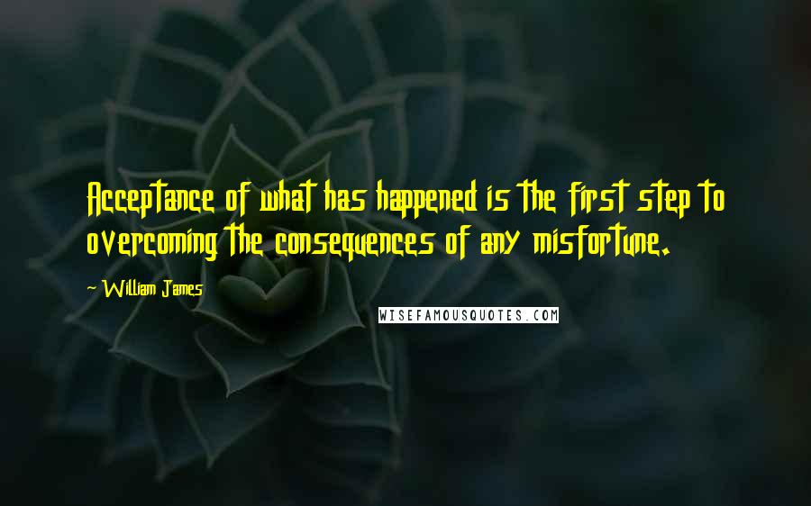 William James Quotes: Acceptance of what has happened is the first step to overcoming the consequences of any misfortune.