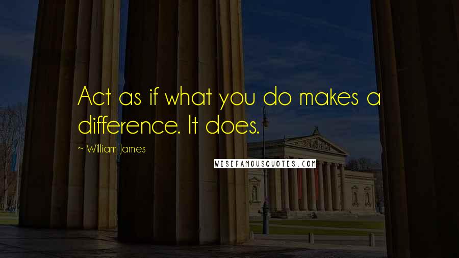 William James Quotes: Act as if what you do makes a difference. It does.