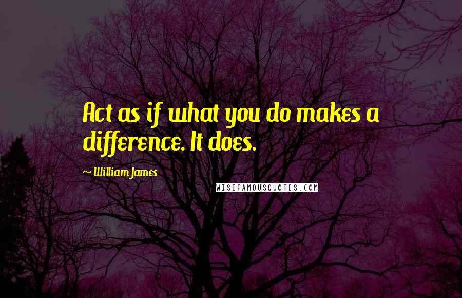 William James Quotes: Act as if what you do makes a difference. It does.