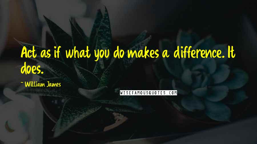 William James Quotes: Act as if what you do makes a difference. It does.