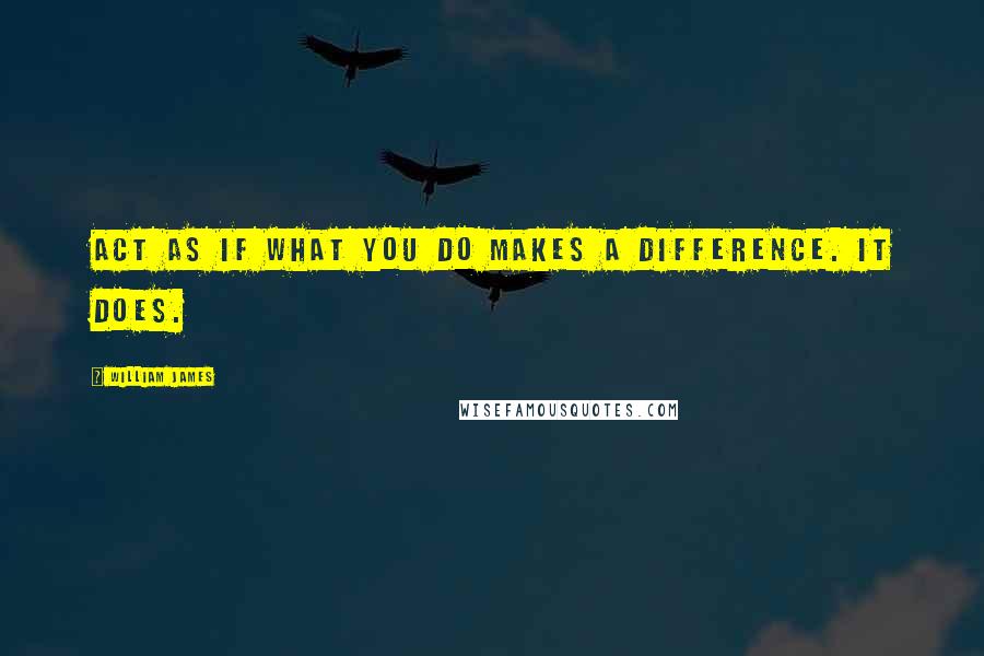 William James Quotes: Act as if what you do makes a difference. It does.