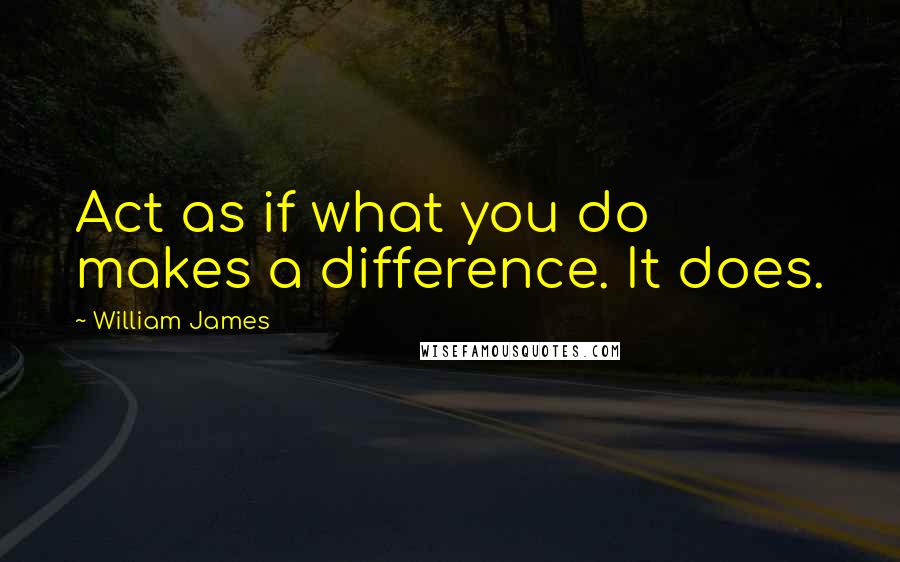 William James Quotes: Act as if what you do makes a difference. It does.