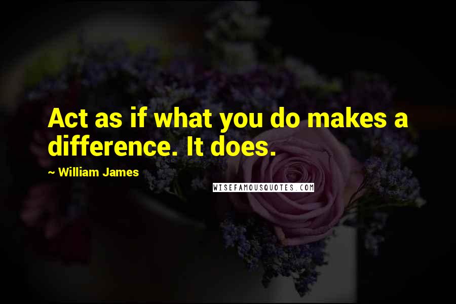 William James Quotes: Act as if what you do makes a difference. It does.