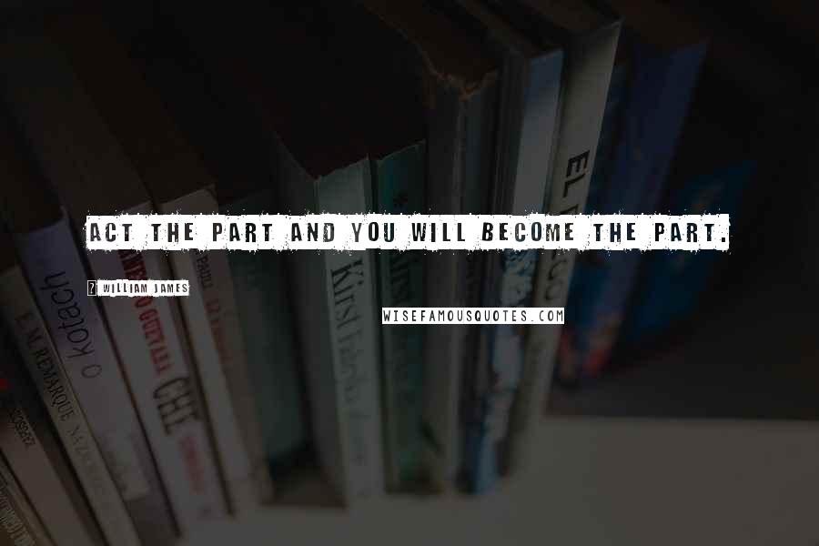 William James Quotes: Act the part and you will become the part.