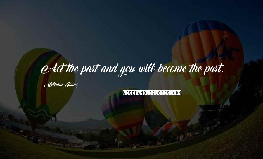 William James Quotes: Act the part and you will become the part.