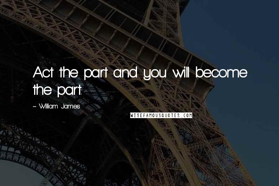 William James Quotes: Act the part and you will become the part.