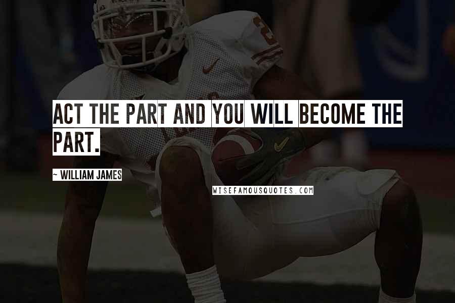 William James Quotes: Act the part and you will become the part.