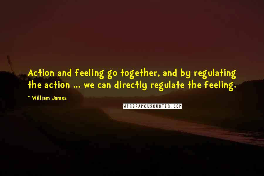 William James Quotes: Action and feeling go together, and by regulating the action ... we can directly regulate the feeling.
