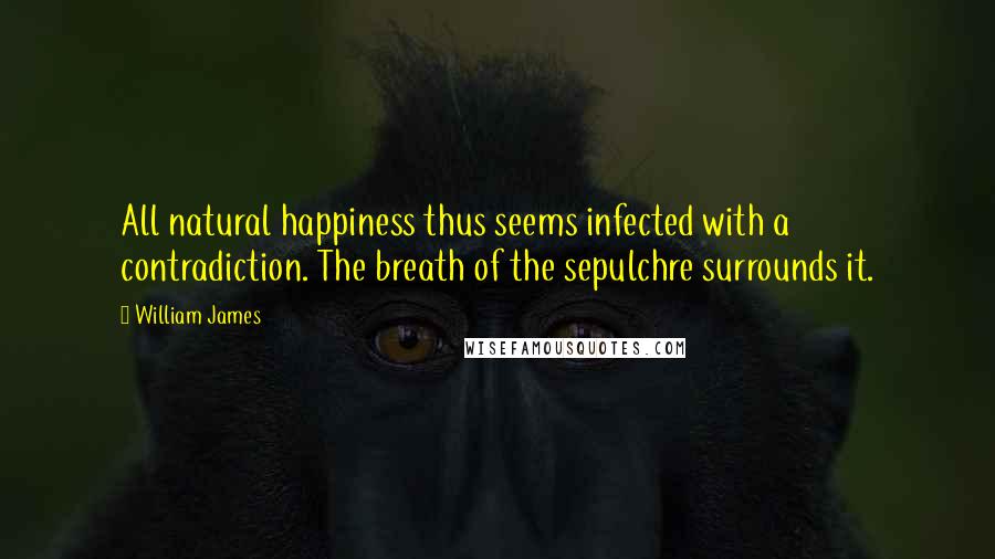 William James Quotes: All natural happiness thus seems infected with a contradiction. The breath of the sepulchre surrounds it.