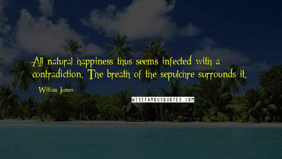 William James Quotes: All natural happiness thus seems infected with a contradiction. The breath of the sepulchre surrounds it.