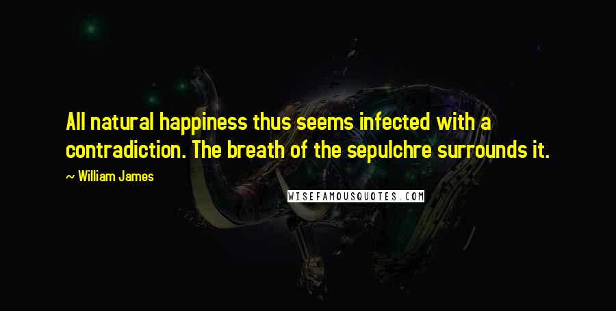 William James Quotes: All natural happiness thus seems infected with a contradiction. The breath of the sepulchre surrounds it.