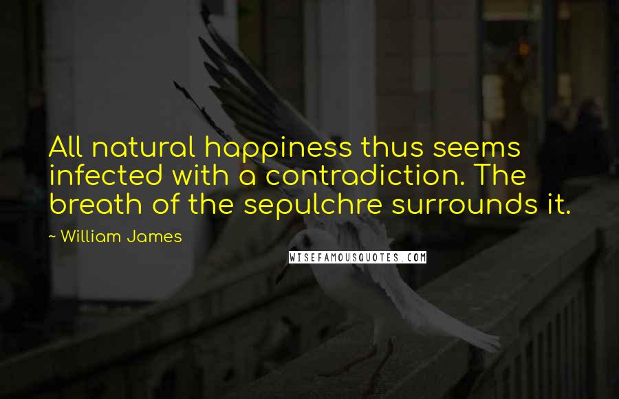 William James Quotes: All natural happiness thus seems infected with a contradiction. The breath of the sepulchre surrounds it.