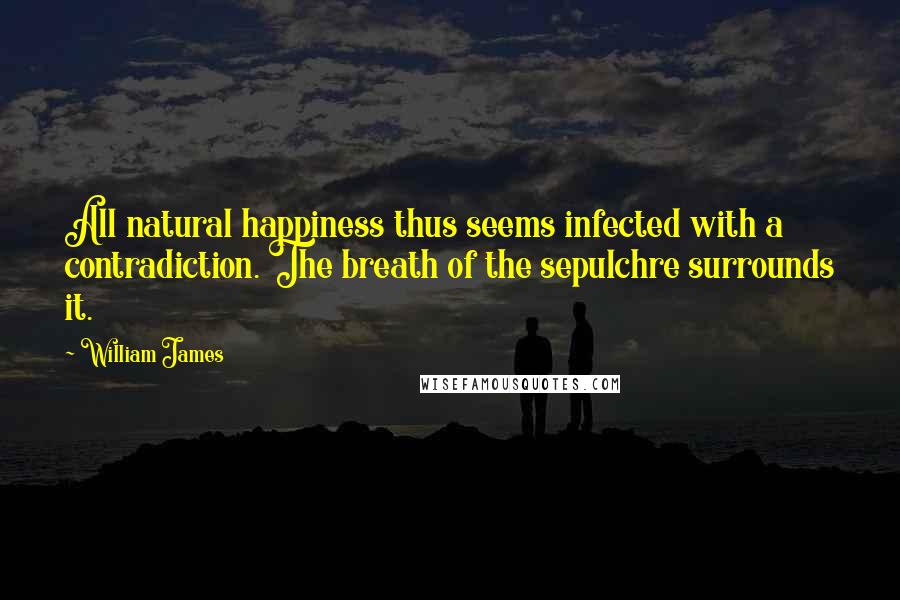 William James Quotes: All natural happiness thus seems infected with a contradiction. The breath of the sepulchre surrounds it.