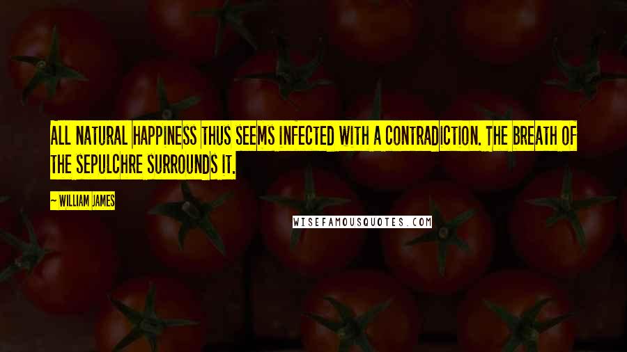 William James Quotes: All natural happiness thus seems infected with a contradiction. The breath of the sepulchre surrounds it.