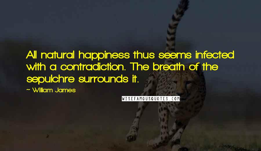 William James Quotes: All natural happiness thus seems infected with a contradiction. The breath of the sepulchre surrounds it.