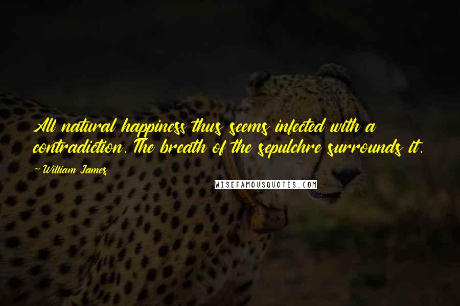 William James Quotes: All natural happiness thus seems infected with a contradiction. The breath of the sepulchre surrounds it.