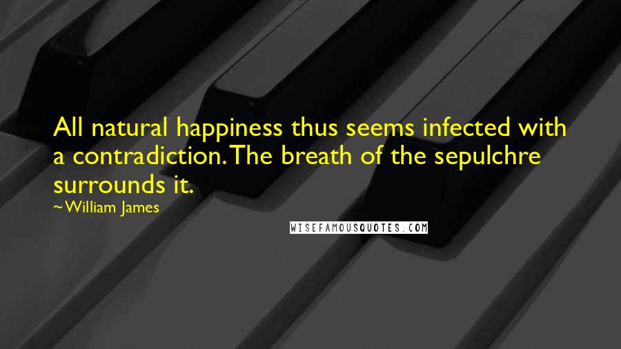 William James Quotes: All natural happiness thus seems infected with a contradiction. The breath of the sepulchre surrounds it.