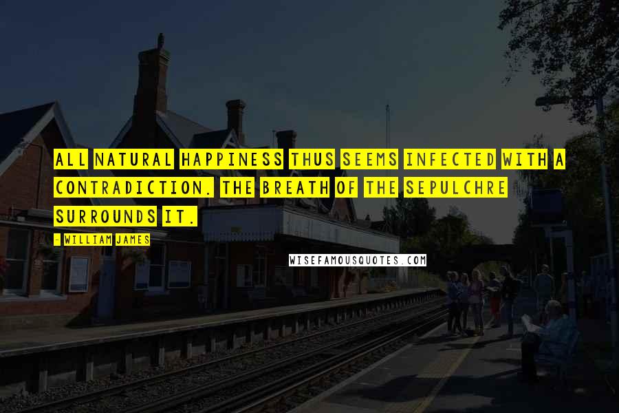 William James Quotes: All natural happiness thus seems infected with a contradiction. The breath of the sepulchre surrounds it.