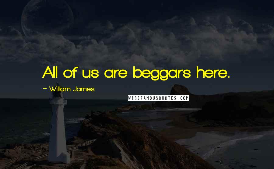William James Quotes: All of us are beggars here.