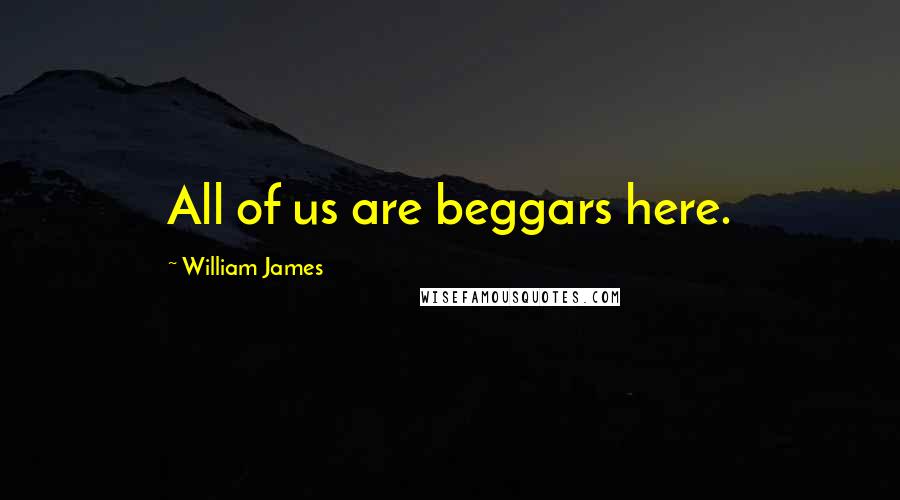 William James Quotes: All of us are beggars here.
