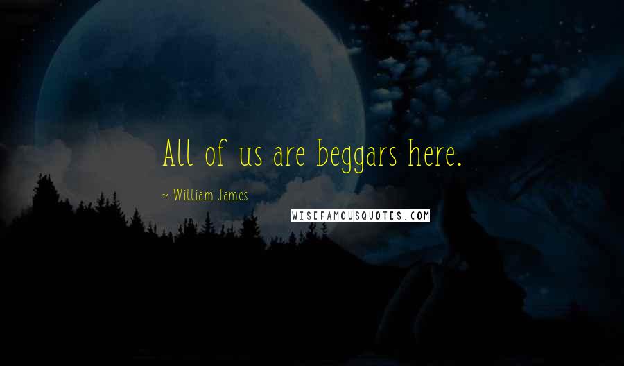 William James Quotes: All of us are beggars here.