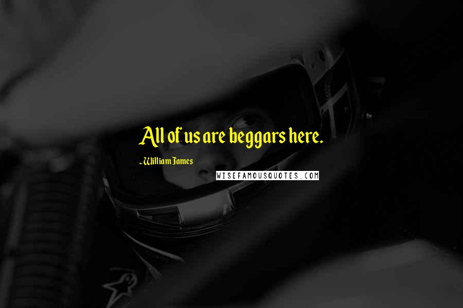 William James Quotes: All of us are beggars here.