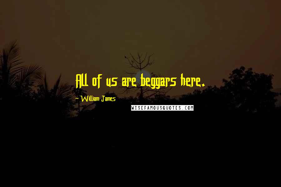 William James Quotes: All of us are beggars here.