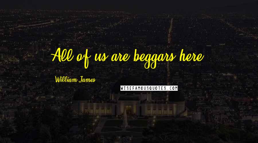 William James Quotes: All of us are beggars here.