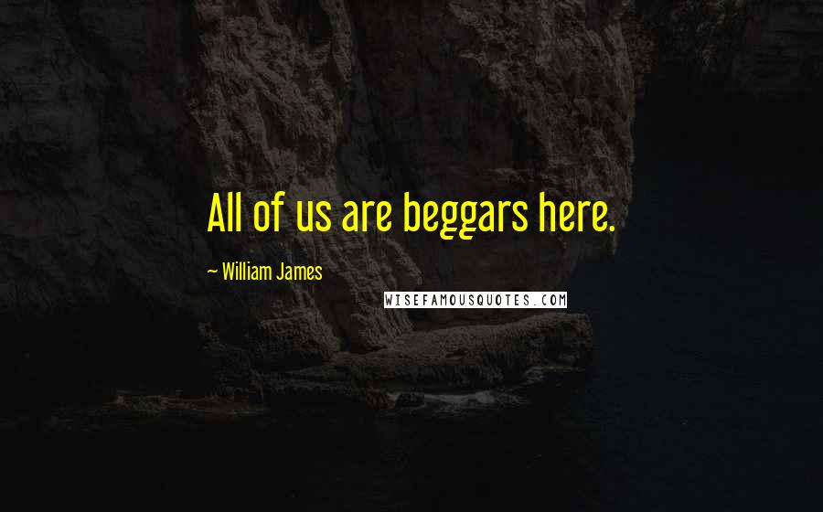 William James Quotes: All of us are beggars here.