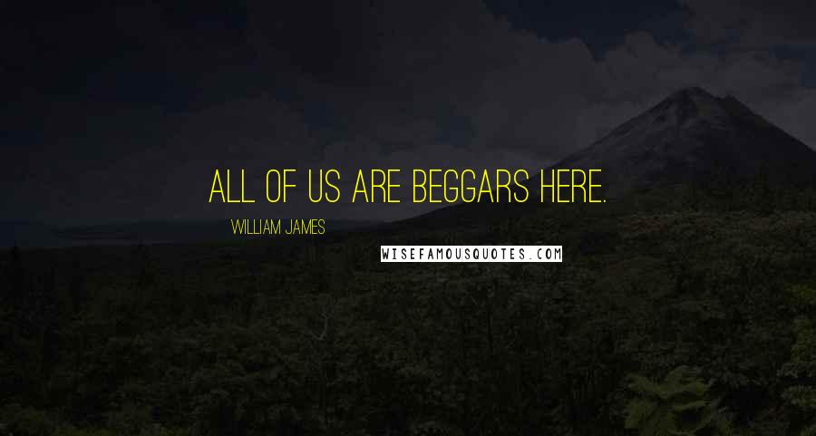 William James Quotes: All of us are beggars here.
