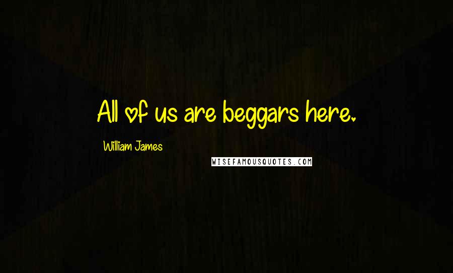 William James Quotes: All of us are beggars here.