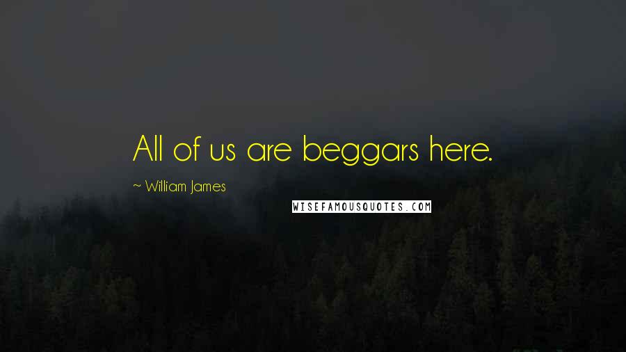William James Quotes: All of us are beggars here.