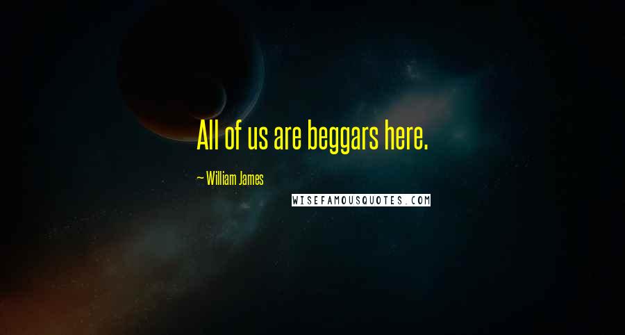 William James Quotes: All of us are beggars here.