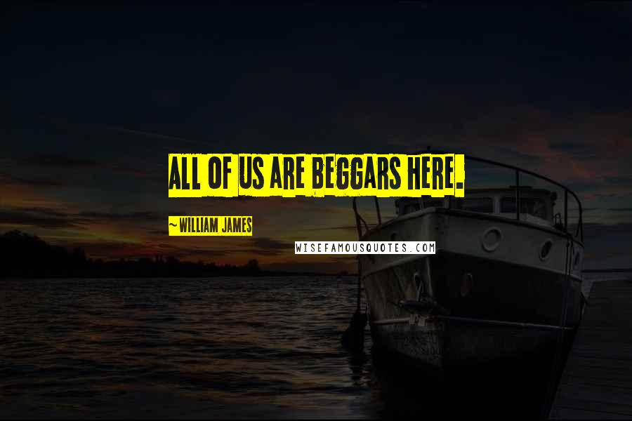 William James Quotes: All of us are beggars here.