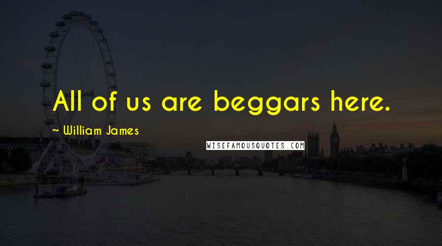 William James Quotes: All of us are beggars here.