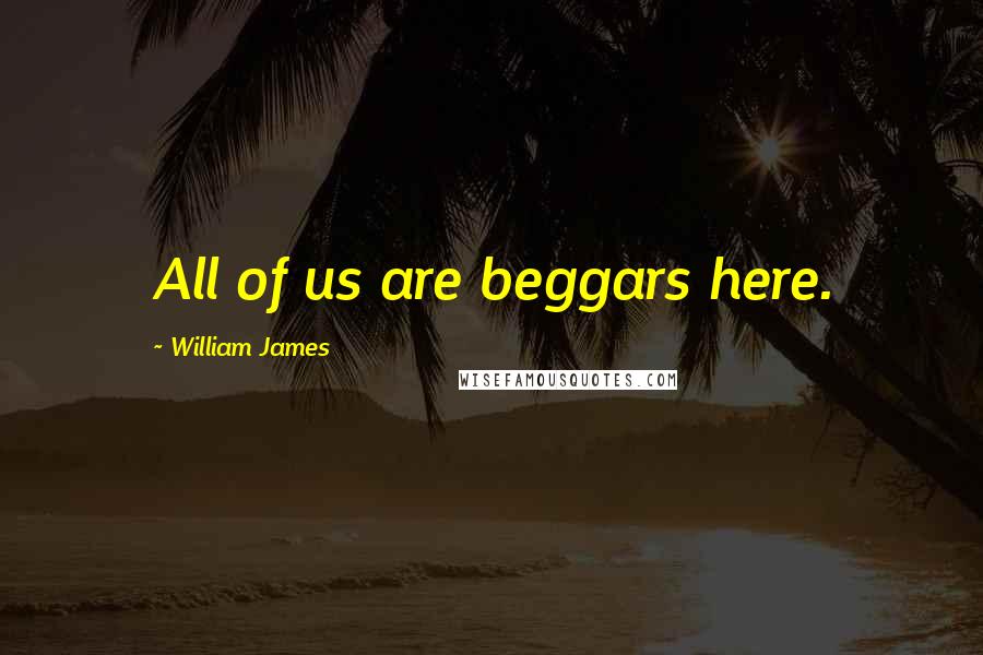 William James Quotes: All of us are beggars here.