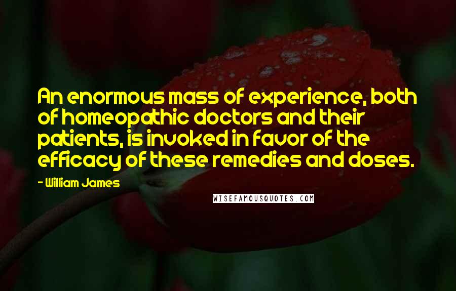William James Quotes: An enormous mass of experience, both of homeopathic doctors and their patients, is invoked in favor of the efficacy of these remedies and doses.