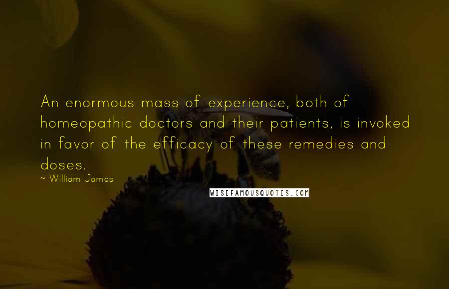 William James Quotes: An enormous mass of experience, both of homeopathic doctors and their patients, is invoked in favor of the efficacy of these remedies and doses.