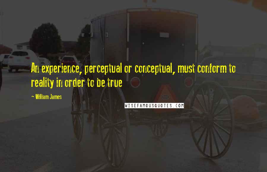 William James Quotes: An experience, perceptual or conceptual, must conform to reality in order to be true