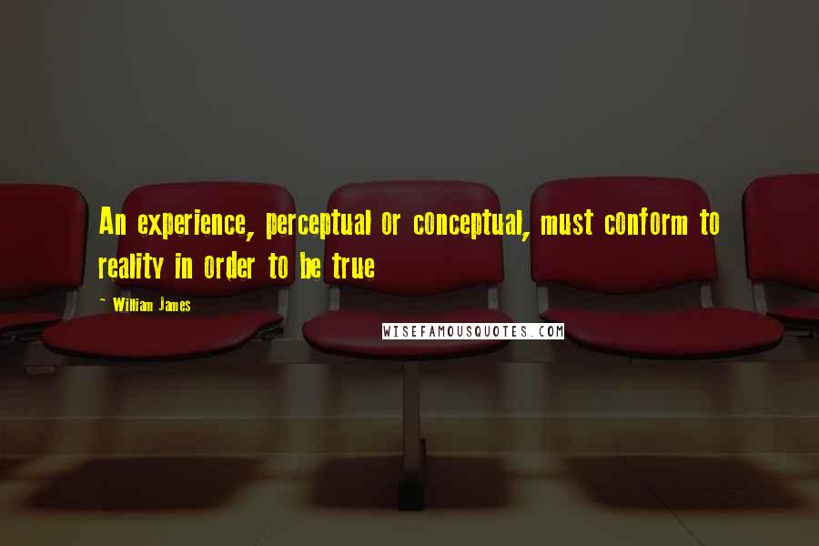 William James Quotes: An experience, perceptual or conceptual, must conform to reality in order to be true