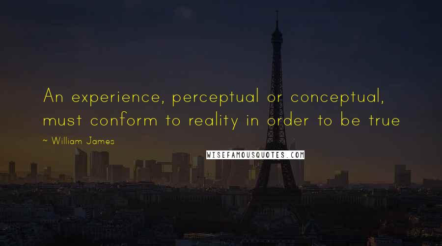 William James Quotes: An experience, perceptual or conceptual, must conform to reality in order to be true