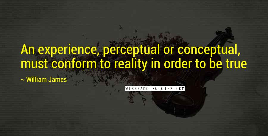 William James Quotes: An experience, perceptual or conceptual, must conform to reality in order to be true