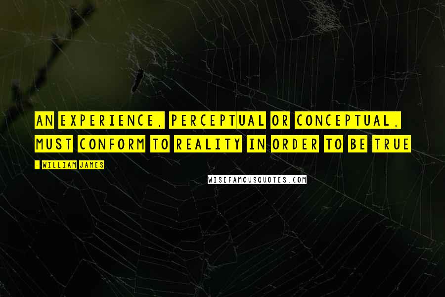 William James Quotes: An experience, perceptual or conceptual, must conform to reality in order to be true