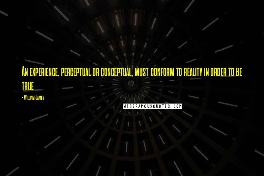 William James Quotes: An experience, perceptual or conceptual, must conform to reality in order to be true